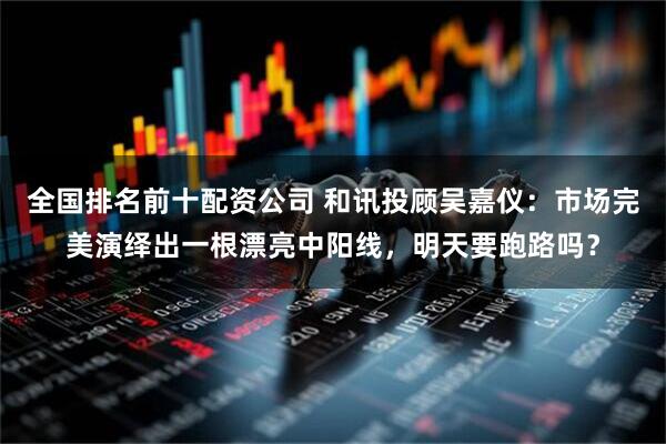 全国排名前十配资公司 和讯投顾吴嘉仪：市场完美演绎出一根漂亮中阳线，明天要跑路吗？