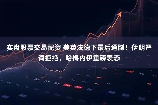 实盘股票交易配资 美英法德下最后通牒！伊朗严词拒绝，哈梅内伊重磅表态