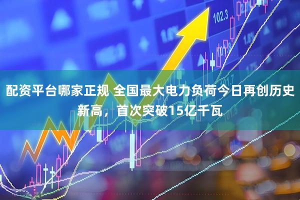 配资平台哪家正规 全国最大电力负荷今日再创历史新高，首次突破15亿千瓦