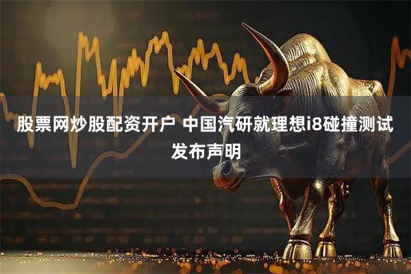 股票网炒股配资开户 中国汽研就理想i8碰撞测试发布声明