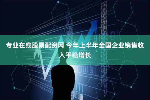 专业在线股票配资网 今年上半年全国企业销售收入平稳增长