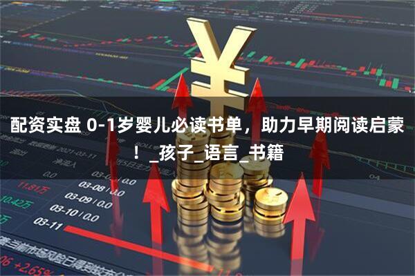 配资实盘 0-1岁婴儿必读书单，助力早期阅读启蒙！_孩子_语言_书籍