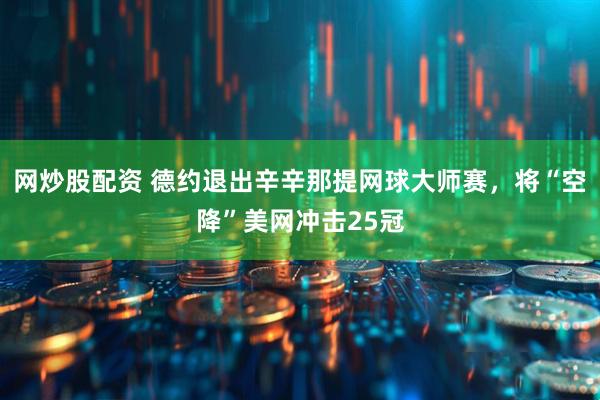 网炒股配资 德约退出辛辛那提网球大师赛，将“空降”美网冲击25冠