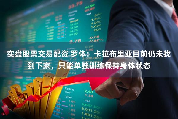 实盘股票交易配资 罗体：卡拉布里亚目前仍未找到下家，只能单独训练保持身体状态