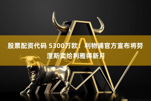 股票配资代码 5300万欧！利物浦官方宣布将努涅斯卖给利雅得新月