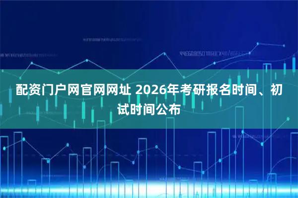 配资门户网官网网址 2026年考研报名时间、初试时间公布