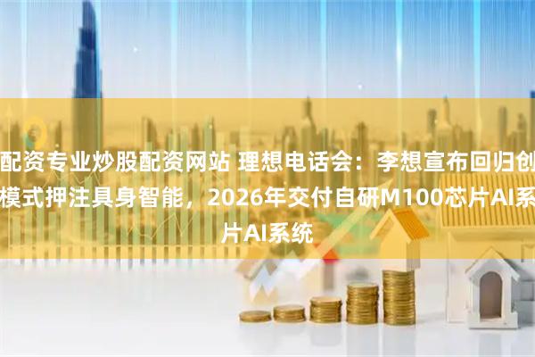 配资专业炒股配资网站 理想电话会：李想宣布回归创业模式押注具身智能，2026年交付自研M100芯片AI系统