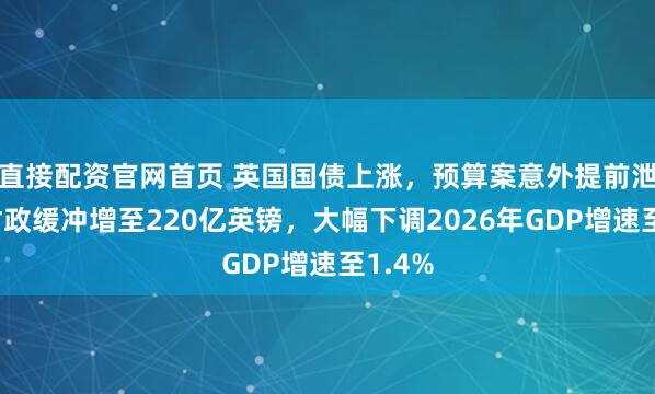 直接配资官网首页 英国国债上涨，预算案意外提前泄露：财政缓冲增至220亿英镑，大幅下调2026年GDP增速至1.4%