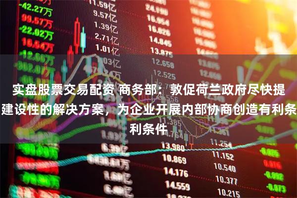 实盘股票交易配资 商务部：敦促荷兰政府尽快提出建设性的解决方案，为企业开展内部协商创造有利条件