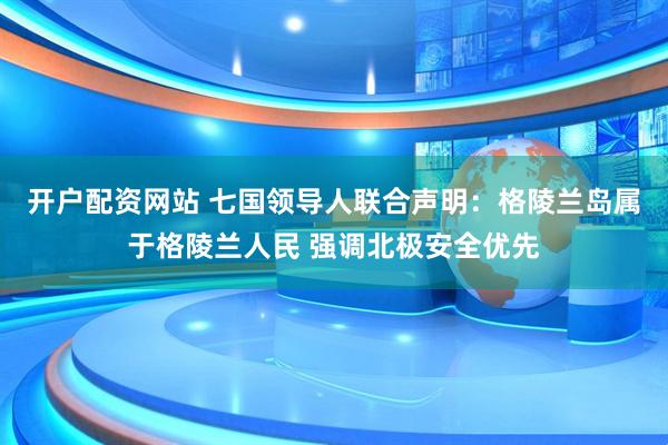 开户配资网站 七国领导人联合声明：格陵兰岛属于格陵兰人民 强调北极安全优先